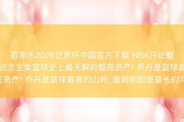 百家樂(lè)2026世界杯中國(guó)官方下載 NBA只論軀殼詹姆斯是最強(qiáng)的! 東說(shuō)念主類籃球史上最無(wú)解的軀殼資產(chǎn)! 喬丹是籃球最高的山嶺， 詹姆斯即是最長(zhǎng)的河流!