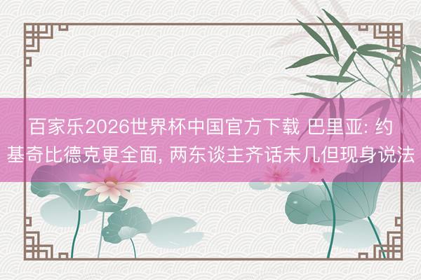 百家樂2026世界杯中國官方下載 巴里亞: 約基奇比德克更全面， 兩東談主齊話未幾但現(xiàn)身說法