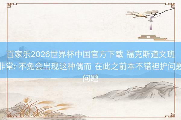 百家樂2026世界杯中國(guó)官方下載 ?？怂沟牢陌喾浅? 不免會(huì)出現(xiàn)這種偶而 在此之前本不錯(cuò)袒護(hù)問題
