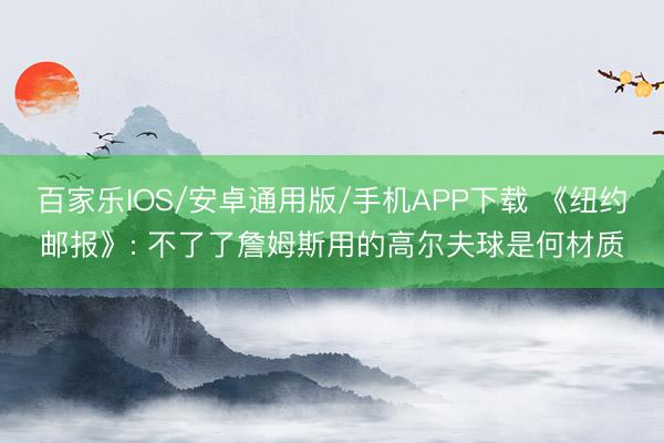 百家樂IOS/安卓通用版/手機APP下載 《紐約郵報》: 不了了詹姆斯用的高爾夫球是何材質(zhì)