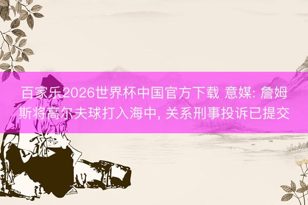 百家樂2026世界杯中國官方下載 意媒: 詹姆斯將高爾夫球打入海中， 關系刑事投訴已提交