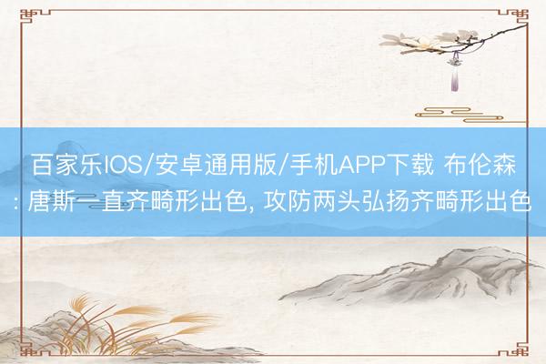 百家樂(lè)IOS/安卓通用版/手機(jī)APP下載 布倫森: 唐斯一直齊畸形出色， 攻防兩頭弘揚(yáng)齊畸形出色