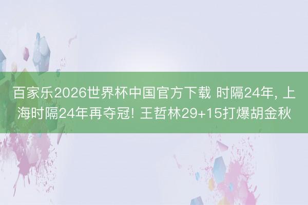 百家樂2026世界杯中國官方下載 時隔24年， 上海時隔24年再奪冠! 王哲林29+15打爆胡金秋