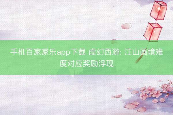 手機百家家樂app下載 虛幻西游: 江山畫境難度對應獎勵浮現