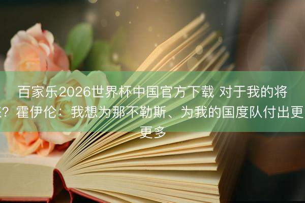 百家樂(lè)2026世界杯中國(guó)官方下載 對(duì)于我的將來(lái)？霍伊倫：我想為那不勒斯、為我的國(guó)度隊(duì)付出更多