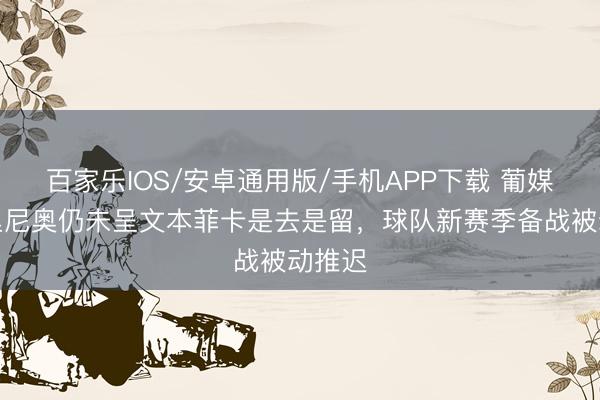 百家樂IOS/安卓通用版/手機APP下載 葡媒：穆里尼奧仍未呈文本菲卡是去是留，球隊新賽季備戰(zhàn)被動推遲