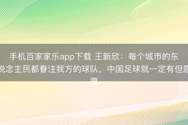 手機百家家樂app下載 王新欣：每個城市的東說念主民都眷注我方的球隊，中國足球就一定有但愿