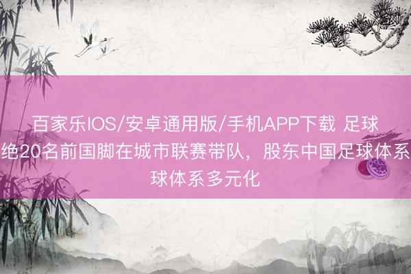 百家樂IOS/安卓通用版/手機APP下載 足球報：卓絕20名前國腳在城市聯(lián)賽帶隊，股東中國足球體系多元化