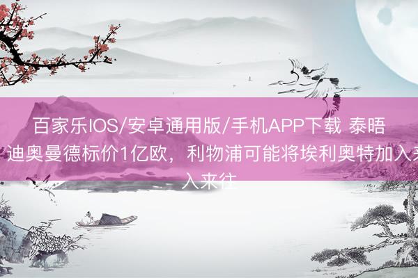 百家樂IOS/安卓通用版/手機(jī)APP下載 泰晤士：迪奧曼德標(biāo)價(jià)1億歐，利物浦可能將埃利奧特加入來往