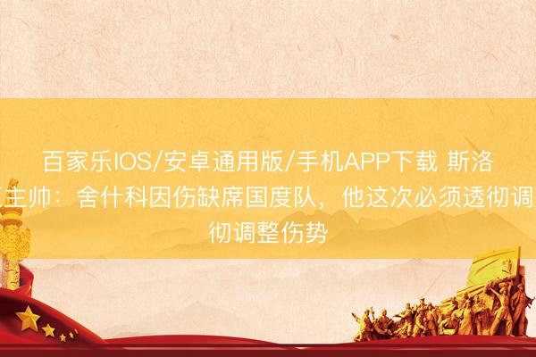 百家樂IOS/安卓通用版/手機APP下載 斯洛文尼亞主帥：舍什科因傷缺席國度隊，他這次必須透徹調(diào)整傷勢