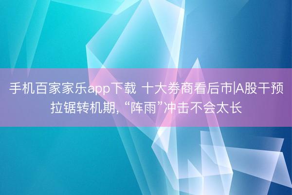 手機(jī)百家家樂app下載 十大券商看后市|A股干預(yù)拉鋸轉(zhuǎn)機(jī)期， “陣雨”沖擊不會太長