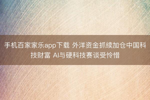 手機百家家樂app下載 外洋資金抓續(xù)加倉中國科技財富 AI與硬科技賽談受憐惜