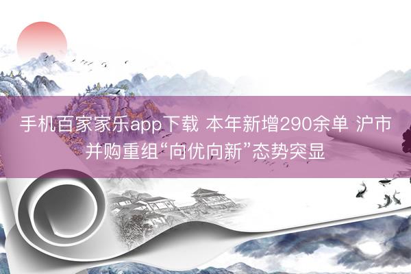 手機百家家樂app下載 本年新增290余單 滬市并購重組“向優向新”態勢突顯