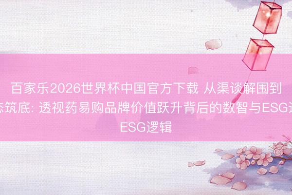 百家樂2026世界杯中國官方下載 從渠談解圍到生態(tài)筑底: 透視藥易購品牌價值躍升背后的數(shù)智與ESG邏輯