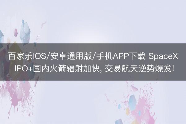 百家樂IOS/安卓通用版/手機APP下載 SpaceX IPO+國內(nèi)火箭輻射加快， 交易航天逆勢爆發(fā)!