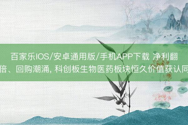 百家樂IOS/安卓通用版/手機APP下載 凈利翻倍、回購潮涌， 科創(chuàng)板生物醫(yī)藥板塊恒久價值獲認同