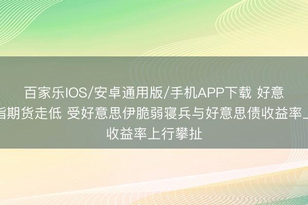 百家樂(lè)IOS/安卓通用版/手機(jī)APP下載 好意思股股指期貨走低 受好意思伊脆弱寢兵與好意思債收益率上行攀扯