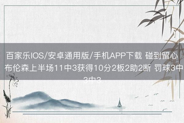 百家樂IOS/安卓通用版/手機APP下載 碰到留心!布倫森上半場11中3獲得10分2板2助2斷 罰球3中3