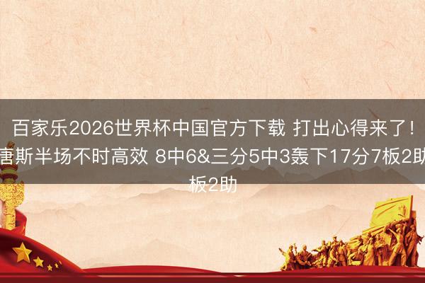 百家樂2026世界杯中國(guó)官方下載 打出心得來了！唐斯半場(chǎng)不時(shí)高效 8中6&三分5中3轟下17分7板2助
