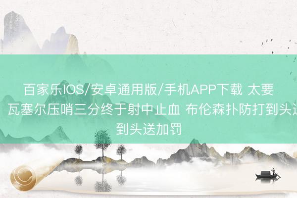 百家樂IOS/安卓通用版/手機APP下載 太要津了！瓦塞爾壓哨三分終于射中止血 布倫森撲防打到頭送加罰