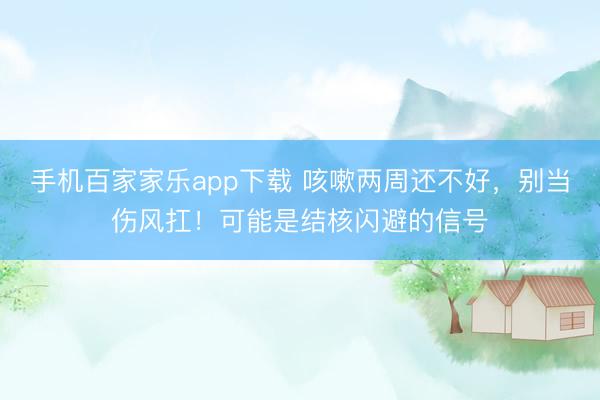 手機百家家樂app下載 咳嗽兩周還不好，別當傷風扛！可能是結核閃避的信號