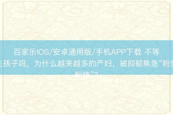 百家樂(lè)IOS/安卓通用版/手機(jī)APP下載 不等于生孩子嗎,為什么越來(lái)越多的產(chǎn)婦,被抑郁焦急“粉飾”?