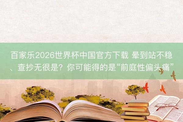 百家樂2026世界杯中國官方下載 暈到站不穩(wěn)、查抄無很是？你可能得的是“前庭性偏頭痛”