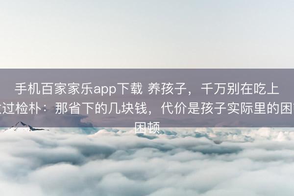 手機百家家樂app下載 養孩子，千萬別在吃上太過檢樸：那省下的幾塊錢，代價是孩子實際里的困頓